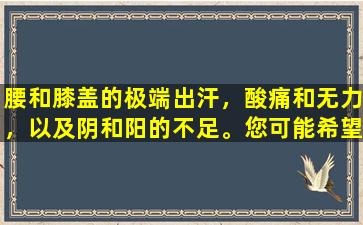 腰和膝盖的极端出汗，酸痛和无力，以及阴和阳的不足。您可能希望理解中医“ Corneri”